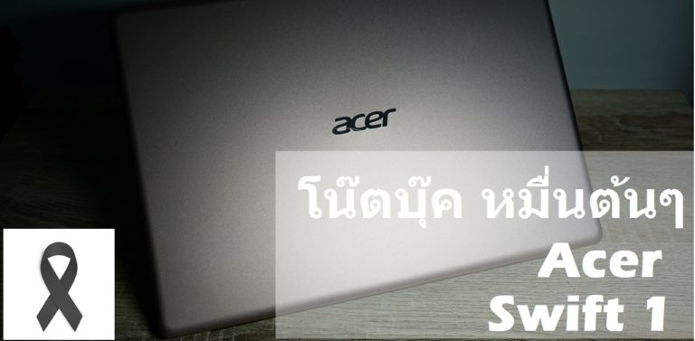 ลองใช้จริง ไม่อิงสเปค : 7 วัน ใช้งานจริง Acer Swift 1 โน๊ตบุคระดับเริ่มต้นสำหรับทุกคน